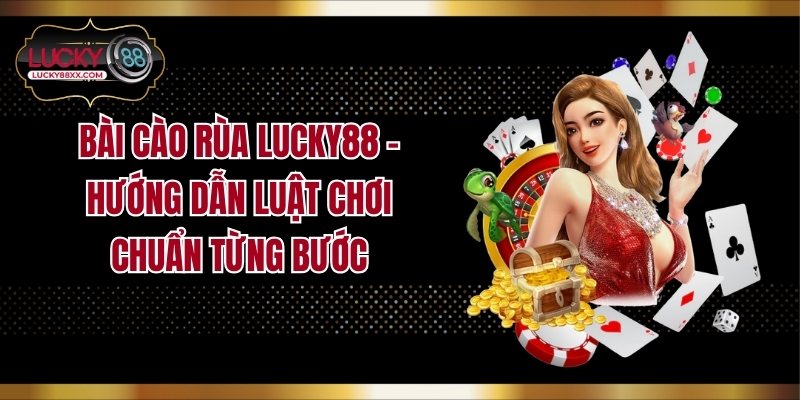Bài Cào Rùa LUCKY88 - Hướng Dẫn Luật Chơi Chuẩn Từng Bước