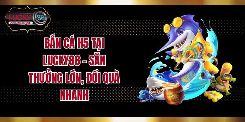 Bắn Cá H5 Tại Lucky88 - Săn Thưởng Lớn, Đổi Quà Nhanh