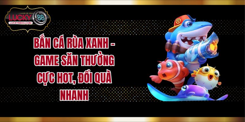 Bắn Cá Rùa Xanh - Game Săn Thưởng Cực Hot, Đổi Quà Nhanh