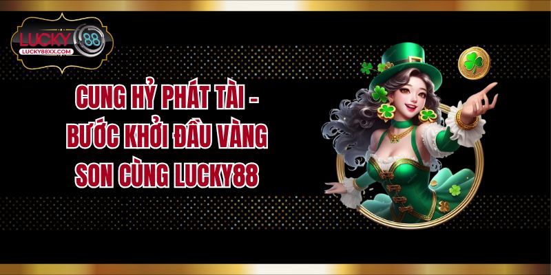 Cung Hỷ Phát Tài – Bước Khởi Đầu Vàng Son Cùng LUCKY88