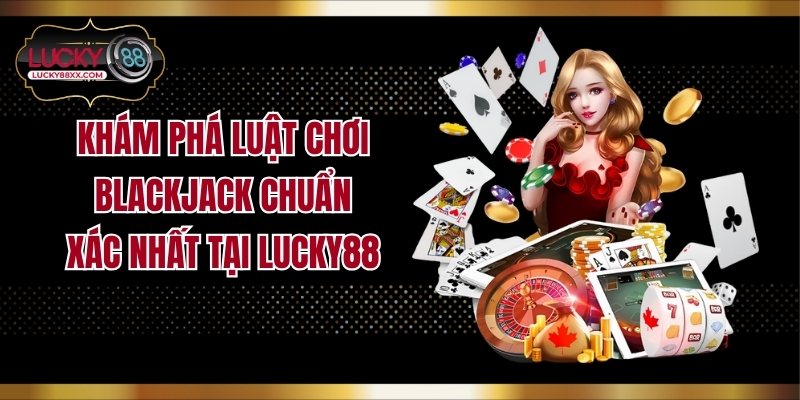 Khám Phá Luật Chơi Blackjack Chuẩn Xác Nhất Tại LUCKY88